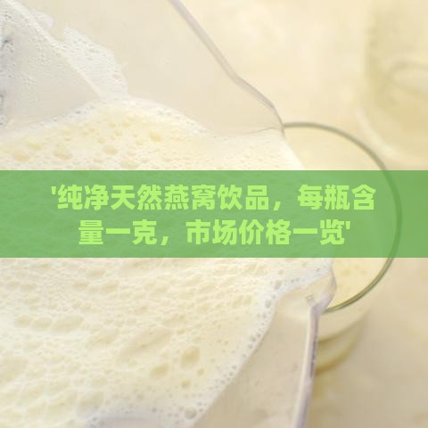 '纯净天然燕窝饮品，每瓶含量一克，市场价格一览'