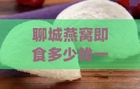 聊城燕窝即食多少钱一斤价格查询