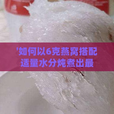 '如何以6克燕窝搭配适量水分炖煮出更佳口感'