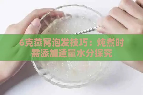 6克燕窝泡发技巧：炖煮时需添加适量水分探究