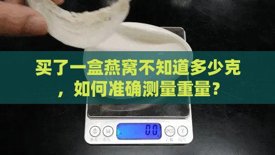 买了一盒燕窝不知道多少克，如何准确测量重量？