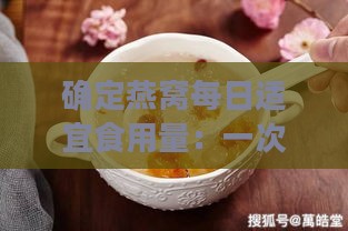 确定燕窝每日适宜食用量：一次多少克为更佳摄入？