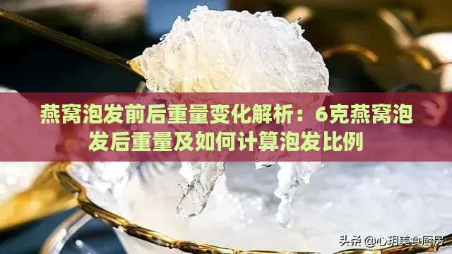 燕窝泡发前后重量变化解析：6克燕窝泡发后重量及如何计算泡发比例