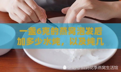 一盏6克的燕窝泡发后加多少水炖，以及炖几次和泡发需水量