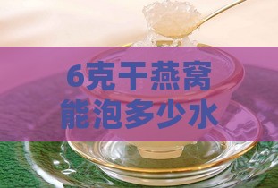 6克干燕窝能泡多少水喝