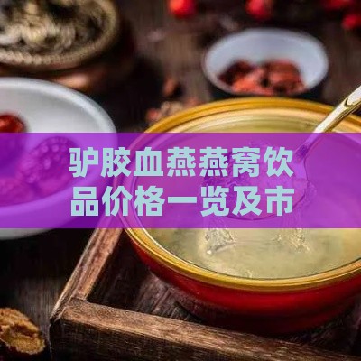 驴胶血燕燕窝饮品价格一览及市场行情分析