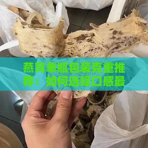 燕窝单瓶包装克重推荐：如何选择口感更佳的单瓶燕窝重量