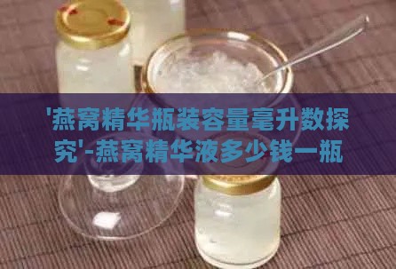 '燕窝精华瓶装容量毫升数探究'-燕窝精华液多少钱一瓶