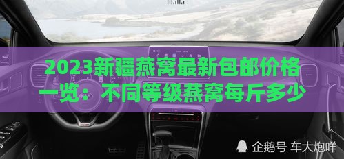 2023新疆燕窝最新包邮价格一览：不同等级燕窝每斤多少钱及购买指南