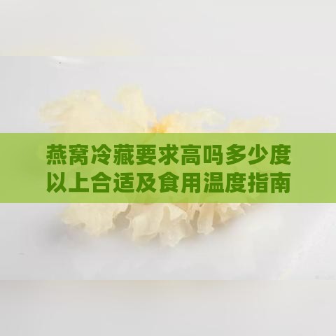 燕窝冷藏要求高吗多少度以上合适及食用温度指南