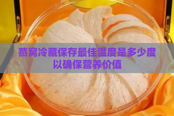 燕窝冷藏保存更佳温度是多少度以确保营养价值