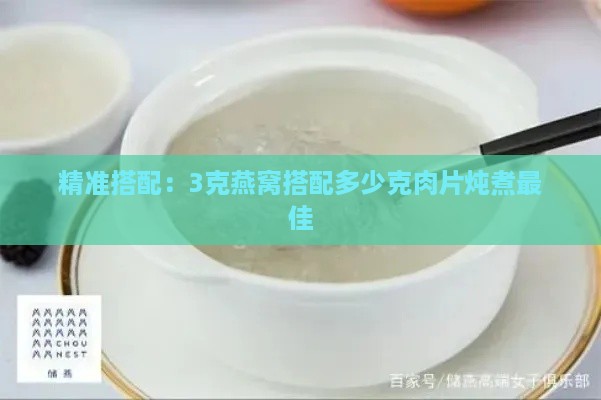 精准搭配：3克燕窝搭配多少克肉片炖煮更佳