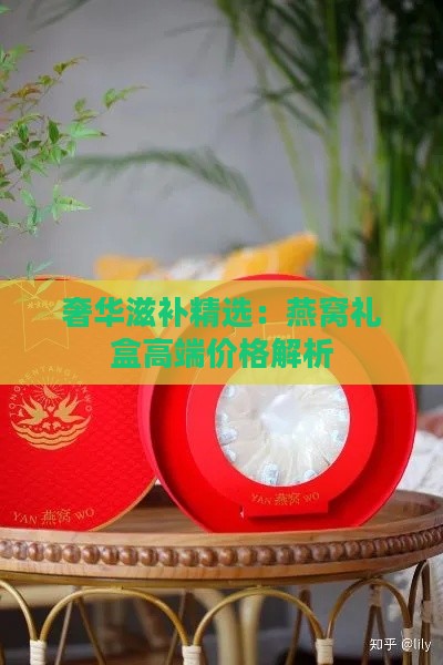 奢华滋补精选：燕窝礼盒高端价格解析