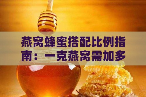 燕窝蜂蜜搭配比例指南：一克燕窝需加多少蜂蜜及其他搭配建议