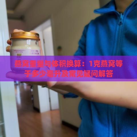 燕窝重量与体积换算：1克燕窝等于多少毫升及常见疑问解答