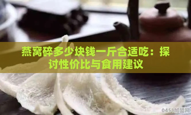 燕窝碎多少块钱一斤合适吃：探讨性价比与食用建议