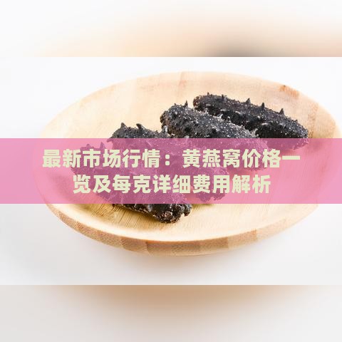 最新市场行情：黄燕窝价格一览及每克详细费用解析