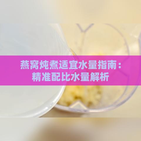 燕窝炖煮适宜水量指南：精准配比水量解析