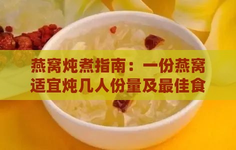 燕窝炖煮指南：一份燕窝适宜炖几人份量及更佳食用人数解析