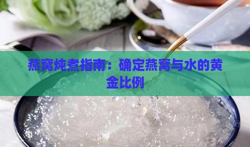 燕窝炖煮指南：确定燕窝与水的黄金比例