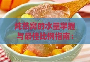 炖燕窝的水量掌握与更佳比例指南：解决炖煮过程中的常见疑问