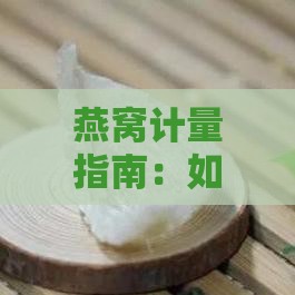 燕窝计量指南：如何准确测量3克燕窝及常见问题解答