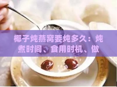 椰子炖燕窝要炖多久：炖煮时间、食用时机、做法及功效一览