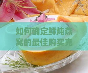 如何确定鲜炖燕窝的更佳购买克数及适用场合指南