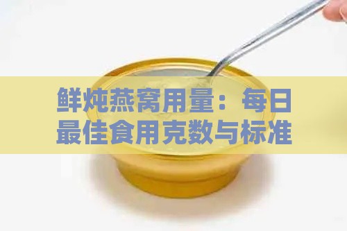 鲜炖燕窝用量：每日更佳食用克数与标准建议