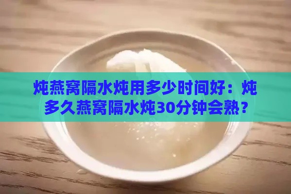 炖燕窝隔水炖用多少时间好：炖多久燕窝隔水炖30分钟会熟？