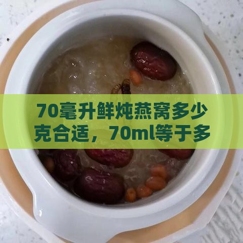 70毫升鲜炖燕窝多少克合适，70ml等于多少克食用量