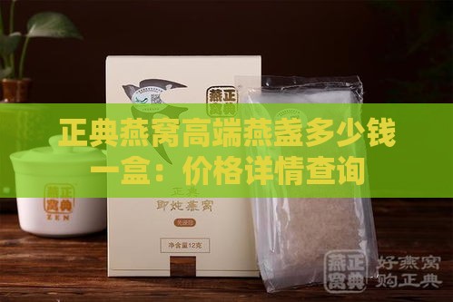 正典燕窝高端燕盏多少钱一盒：价格详情查询