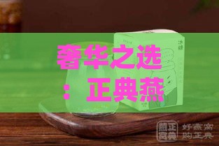 奢华之选：正典燕窝顶级燕盏价格一览，尊贵瓶装售价揭秘