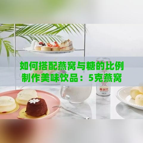 如何搭配燕窝与糖的比例制作美味饮品：5克燕窝适宜搭配多少克糖