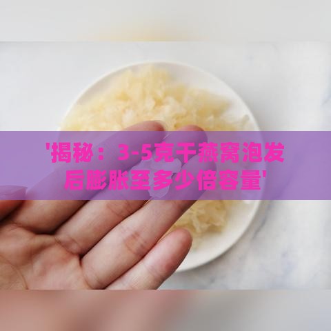 '揭秘：3-5克干燕窝泡发后膨胀至多少倍容量'