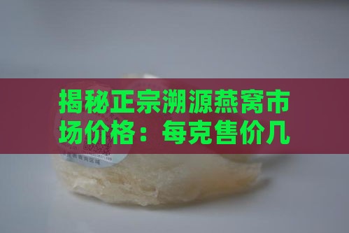 揭秘正宗溯源燕窝市场价格：每克售价几何？