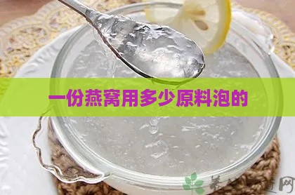 一份燕窝用多少原料泡的