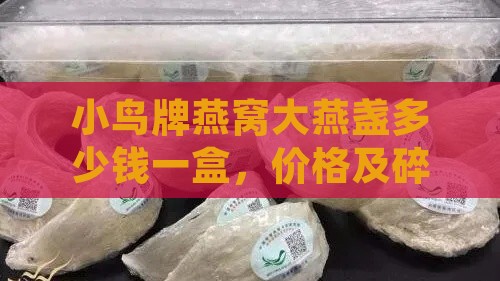 小鸟牌燕窝大燕盏多少钱一盒，价格及碎燕窝便宜原因分析