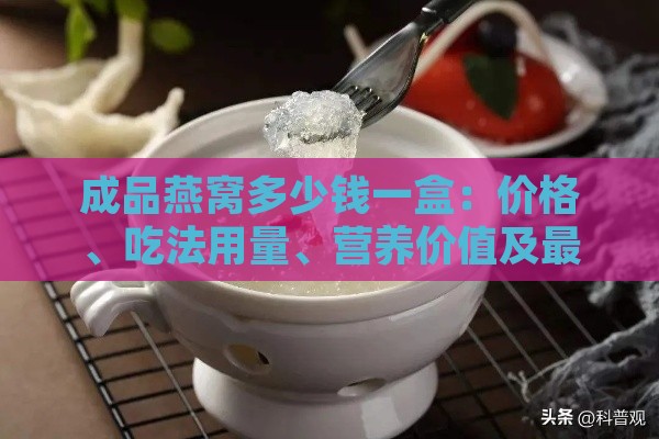 成品燕窝多少钱一盒：价格、吃法用量、营养价值及更佳食用效果解析