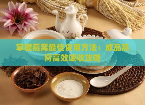 掌握燕窝更佳食用方法：成品燕窝高效吸收攻略