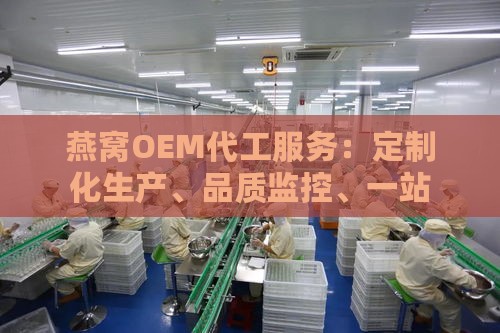 燕窝OEM代工服务：定制化生产、品质监控、一站式解决方案