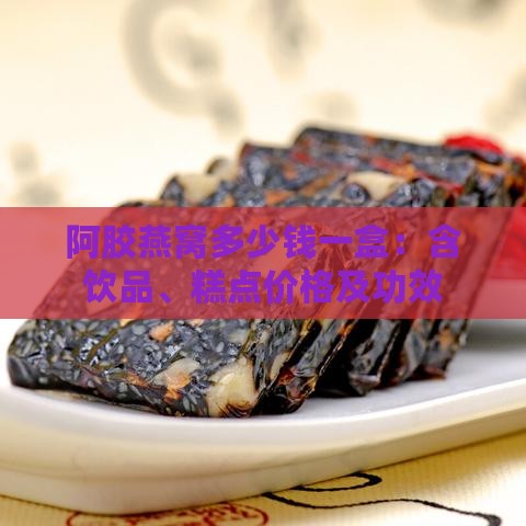 阿胶燕窝多少钱一盒：含饮品、糕点价格及功效作用一览