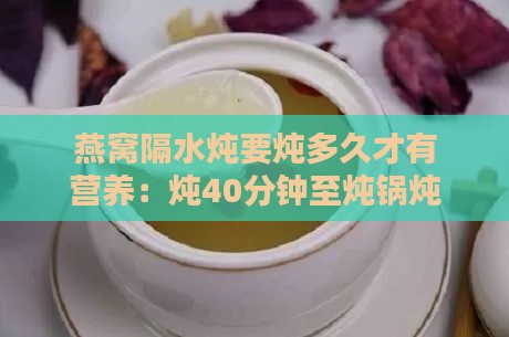 燕窝隔水炖要炖多久才有营养：炖40分钟至炖锅炖多久才达更佳营养价值