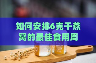 如何安排6克干燕窝的更佳食用周期与建议用量