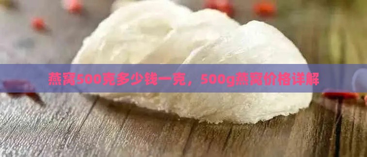 燕窝500克多少钱一克，500g燕窝价格详解