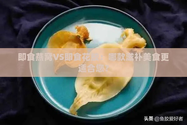 即食燕窝VS即食花胶：哪款滋补美食更适合您？