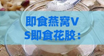 即食燕窝VS即食花胶：哪款滋补美食更适合您？