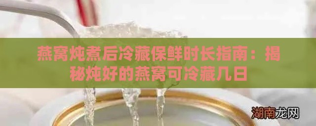 燕窝炖煮后冷藏保鲜时长指南：揭秘炖好的燕窝可冷藏几日