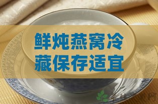 鲜炖燕窝冷藏保存适宜温度指南