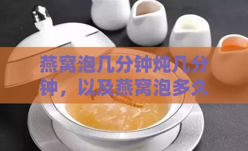 燕窝泡几分钟炖几分钟，以及燕窝泡多久才能食用？